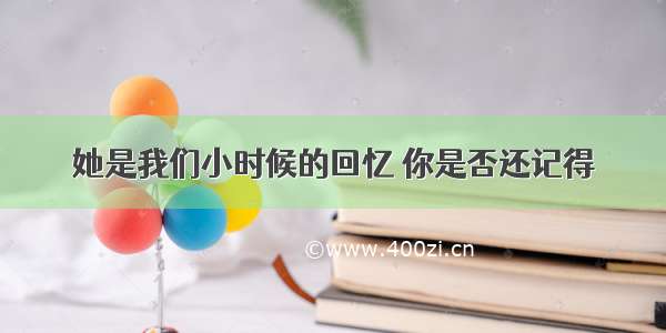 她是我们小时候的回忆 你是否还记得