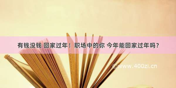 有钱没钱 回家过年！职场中的你 今年能回家过年吗？