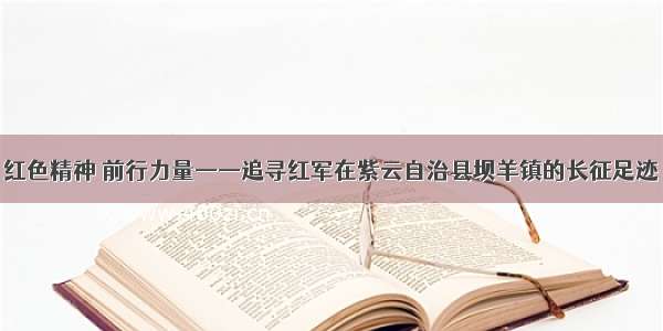 红色精神 前行力量——追寻红军在紫云自治县坝羊镇的长征足迹