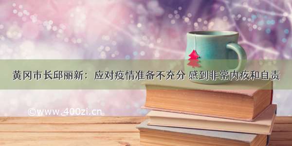 黄冈市长邱丽新：应对疫情准备不充分 感到非常内疚和自责