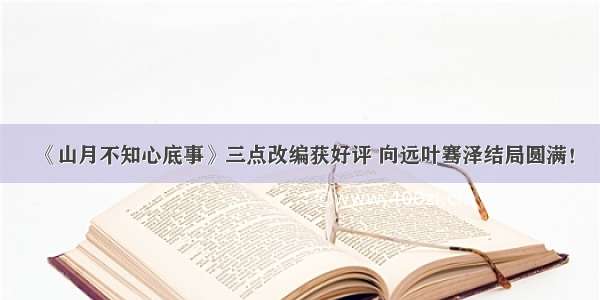 《山月不知心底事》三点改编获好评 向远叶骞泽结局圆满！