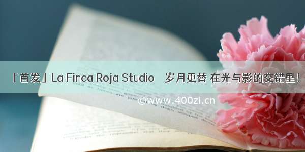 「首发」La Finca Roja Studio │ 岁月更替 在光与影的交错里！