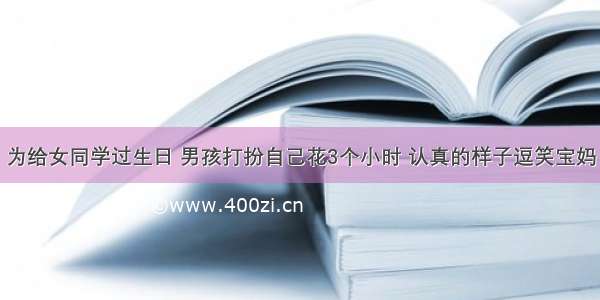 为给女同学过生日 男孩打扮自己花3个小时 认真的样子逗笑宝妈