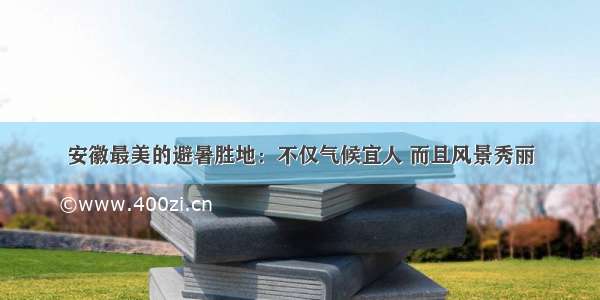 安徽最美的避暑胜地：不仅气候宜人 而且风景秀丽