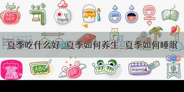 夏季吃什么好_夏季如何养生_夏季如何睡眠