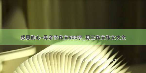 感恩的心-母亲节作文900字_初三作文作文大全