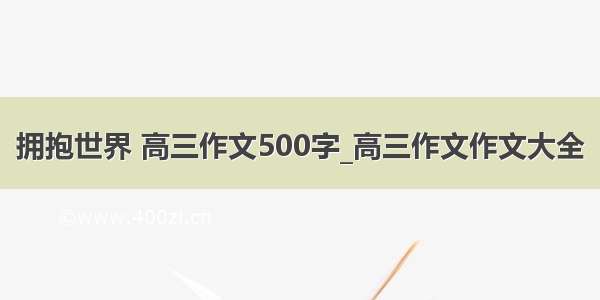 拥抱世界 高三作文500字_高三作文作文大全