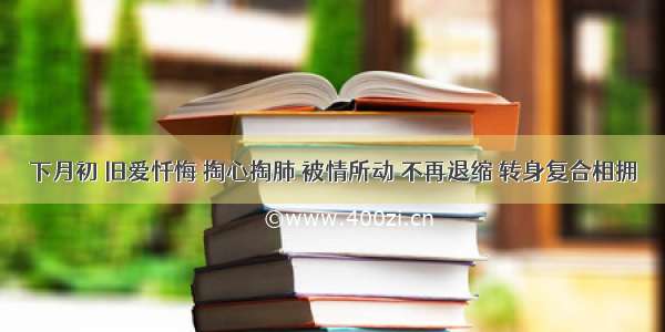 下月初 旧爱忏悔 掏心掏肺 被情所动 不再退缩 转身复合相拥