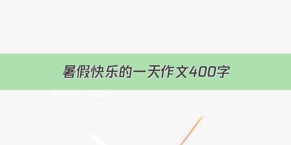 暑假快乐的一天作文400字