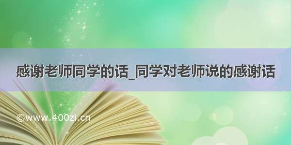 感谢老师同学的话_同学对老师说的感谢话