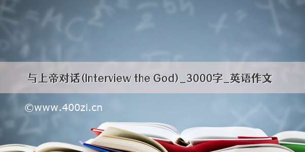 与上帝对话(Interview the God)_3000字_英语作文