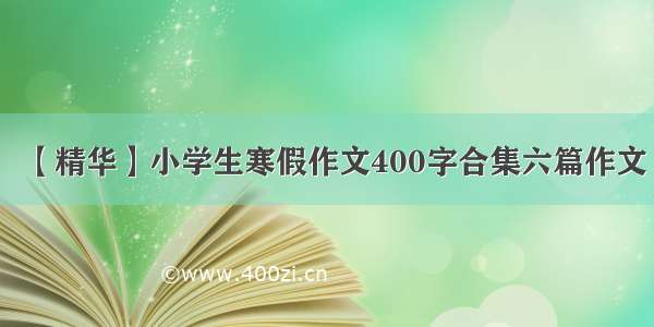 【精华】小学生寒假作文400字合集六篇作文