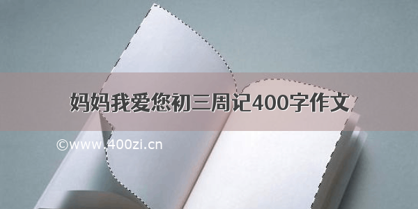 妈妈我爱您初三周记400字作文