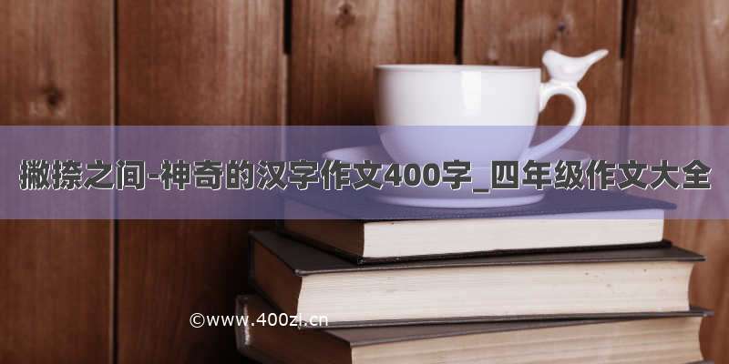 撇捺之间-神奇的汉字作文400字_四年级作文大全