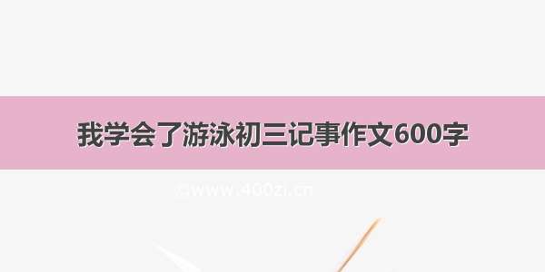 我学会了游泳初三记事作文600字