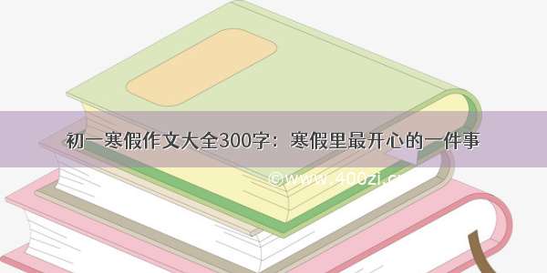 初一寒假作文大全300字：寒假里最开心的一件事