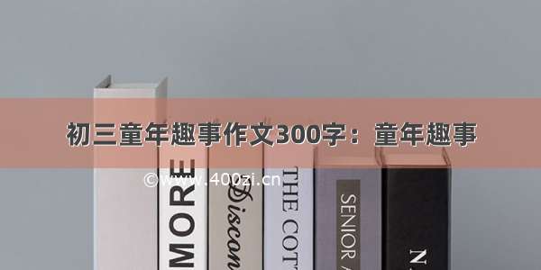 初三童年趣事作文300字：童年趣事