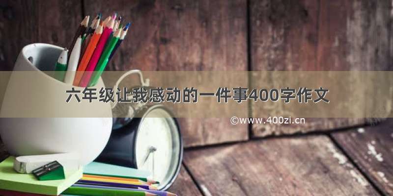 六年级让我感动的一件事400字作文