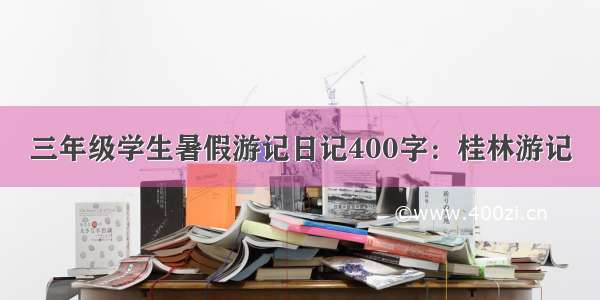 三年级学生暑假游记日记400字：桂林游记