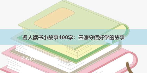 名人读书小故事400字：宋濂守信好学的故事