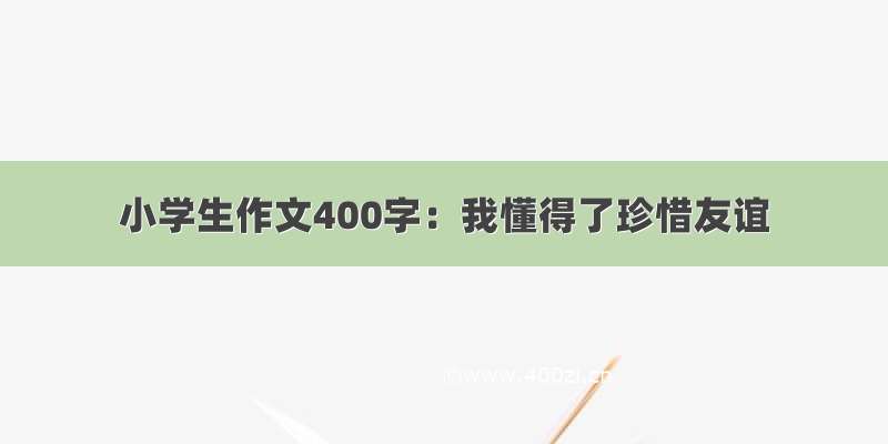 小学生作文400字：我懂得了珍惜友谊