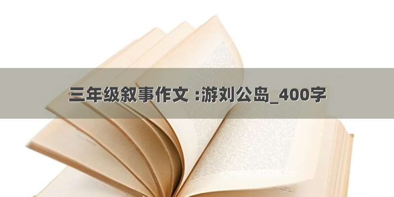 三年级叙事作文 :游刘公岛_400字