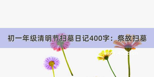 初一年级清明节扫墓日记400字：祭故扫墓