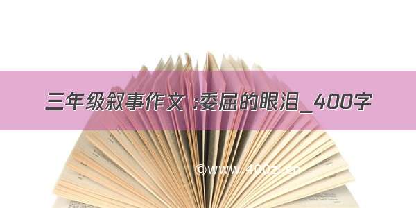 三年级叙事作文 :委屈的眼泪_400字