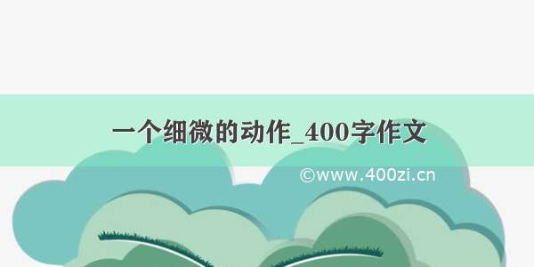 一个细微的动作_400字作文