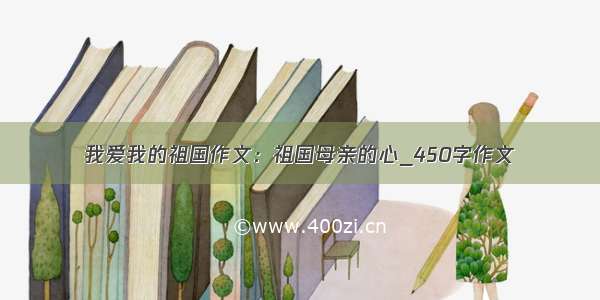 我爱我的祖国作文：祖国母亲的心_450字作文