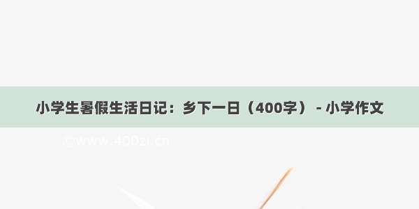 小学生暑假生活日记：乡下一日（400字） - 小学作文