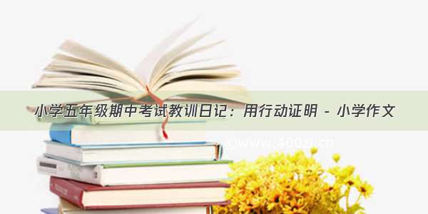 小学五年级期中考试教训日记：用行动证明 - 小学作文