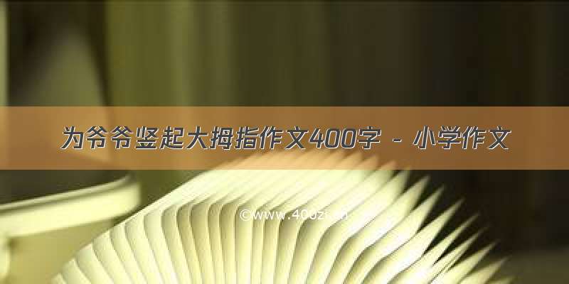 为爷爷竖起大拇指作文400字 - 小学作文