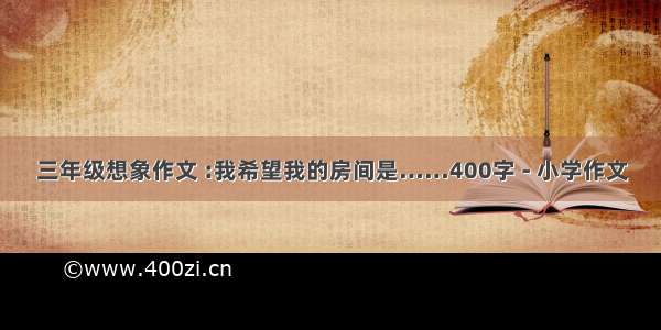 三年级想象作文 :我希望我的房间是……400字 - 小学作文