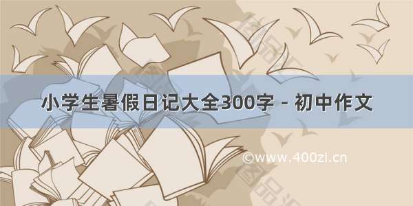 小学生暑假日记大全300字 - 初中作文