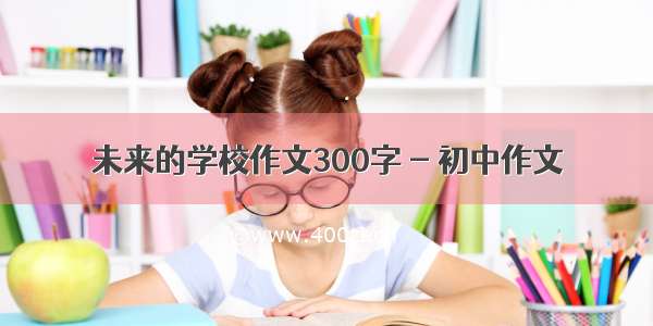 未来的学校作文300字 - 初中作文