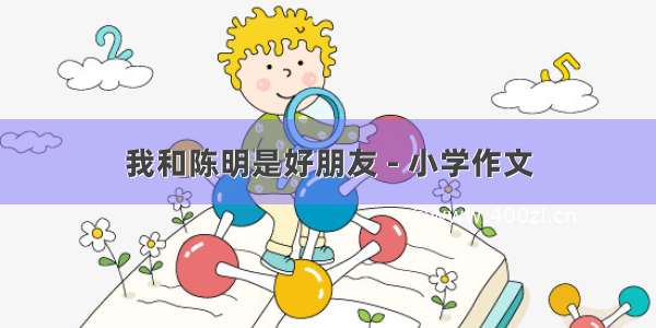 我和陈明是好朋友 - 小学作文