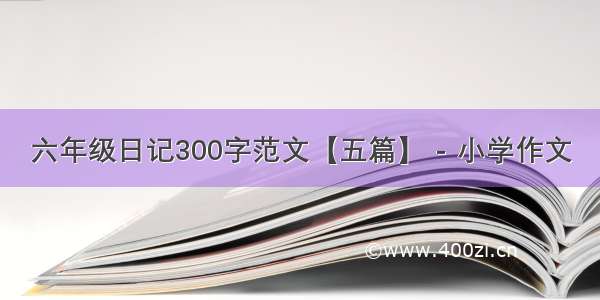 六年级日记300字范文【五篇】 - 小学作文