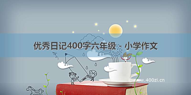 优秀日记400字六年级 - 小学作文