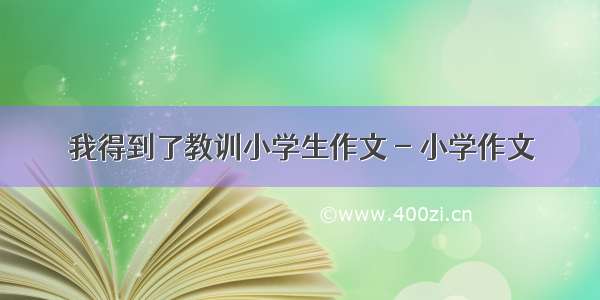 我得到了教训小学生作文 - 小学作文