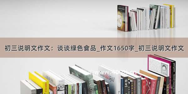 初三说明文作文：谈谈绿色食品_作文1650字_初三说明文作文