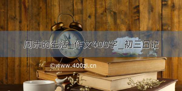 周末的生活_作文400字_初三日记