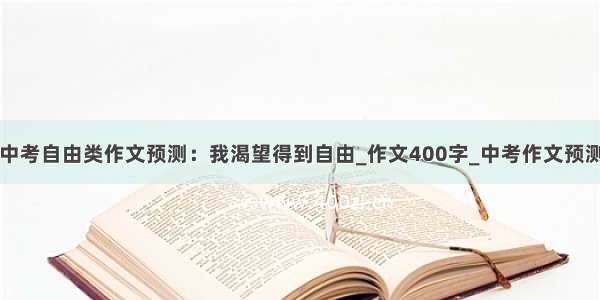 中考自由类作文预测：我渴望得到自由_作文400字_中考作文预测