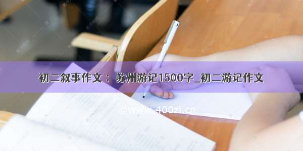 初二叙事作文 ：苏州游记1500字_初二游记作文