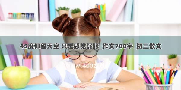 45度仰望天空 只是感觉舒服_作文700字_初三散文