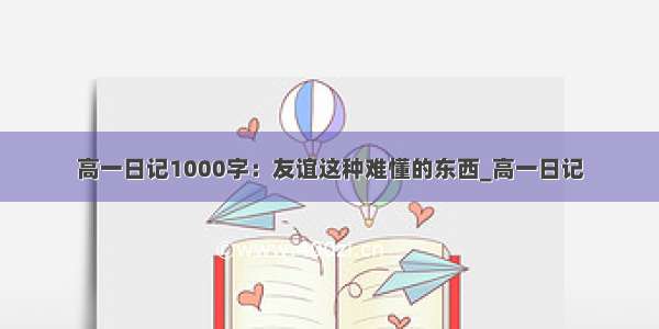 高一日记1000字：友谊这种难懂的东西_高一日记