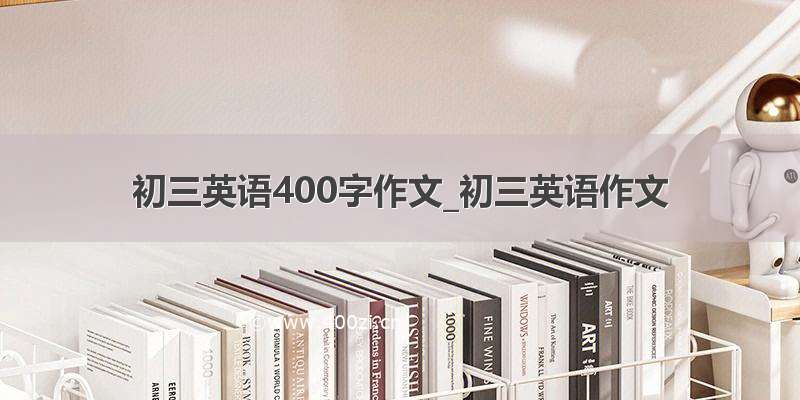 初三英语400字作文_初三英语作文