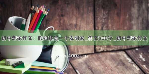 初中想象作文：假如我是一个发明家_作文500字_初中想象作文