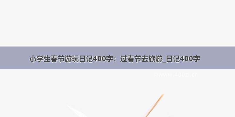 小学生春节游玩日记400字：过春节去旅游_日记400字