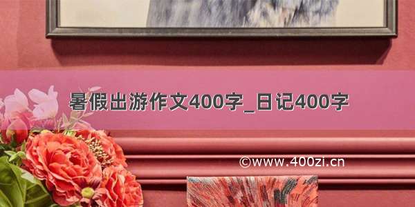 暑假出游作文400字_日记400字